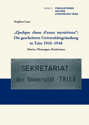 „Quelque chose d’assez mystérieux“: Die gescheiterte Universitätsgründung in Trier 1945–1948. Motive, Planungen, Reaktionen